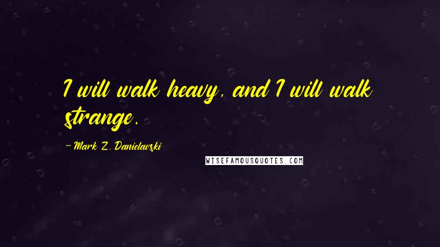 Mark Z. Danielewski quotes: I will walk heavy, and I will walk strange.