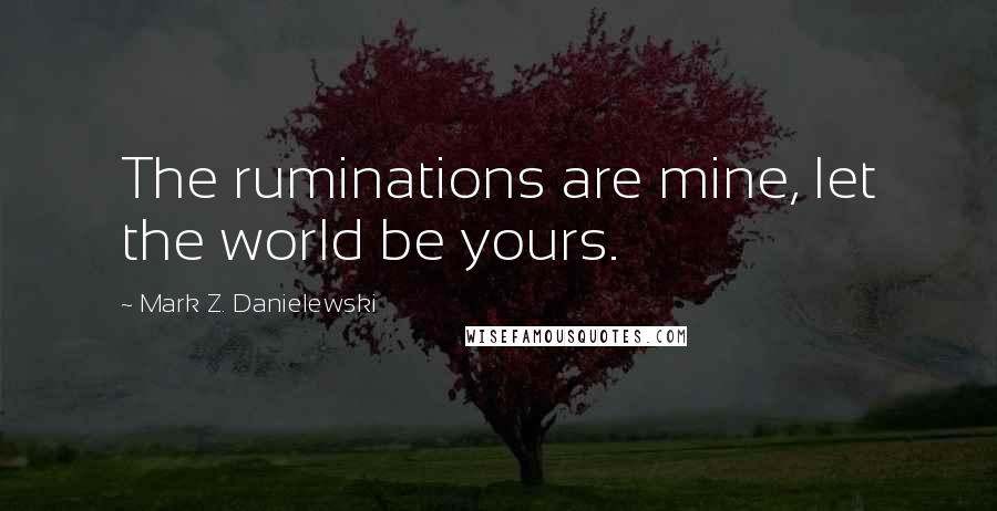 Mark Z. Danielewski quotes: The ruminations are mine, let the world be yours.