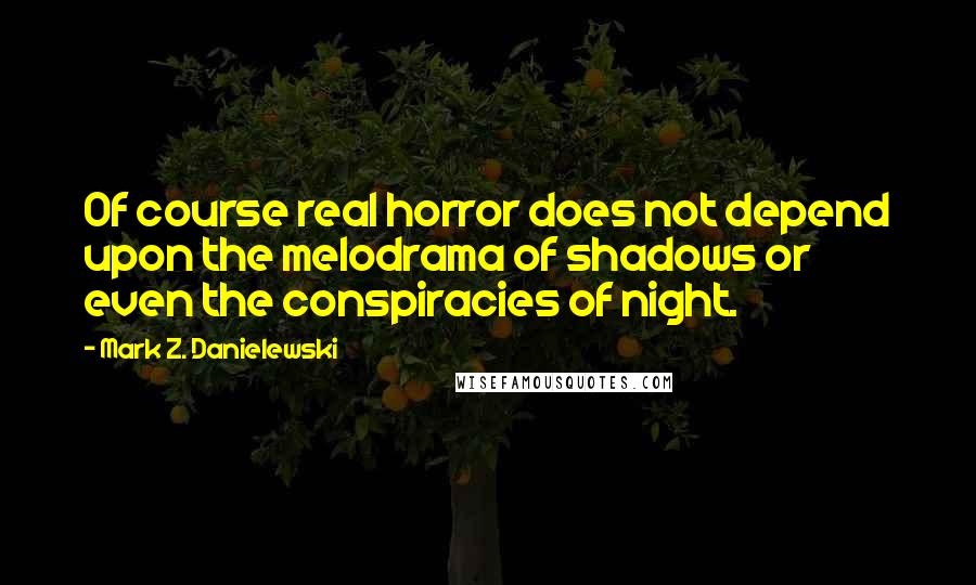 Mark Z. Danielewski quotes: Of course real horror does not depend upon the melodrama of shadows or even the conspiracies of night.