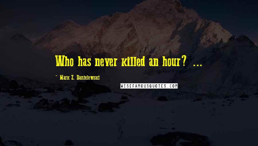 Mark Z. Danielewski quotes: Who has never killed an hour? ...
