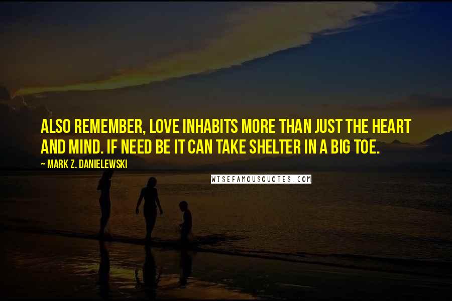 Mark Z. Danielewski quotes: Also remember, love inhabits more than just the heart and mind. If need be it can take shelter in a big toe.