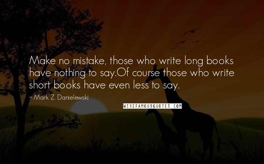 Mark Z. Danielewski quotes: Make no mistake, those who write long books have nothing to say.Of course those who write short books have even less to say.