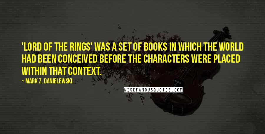 Mark Z. Danielewski quotes: 'Lord of the Rings' was a set of books in which the world had been conceived before the characters were placed within that context.