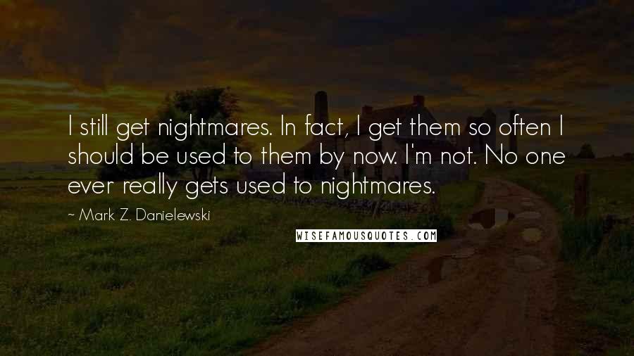 Mark Z. Danielewski quotes: I still get nightmares. In fact, I get them so often I should be used to them by now. I'm not. No one ever really gets used to nightmares.