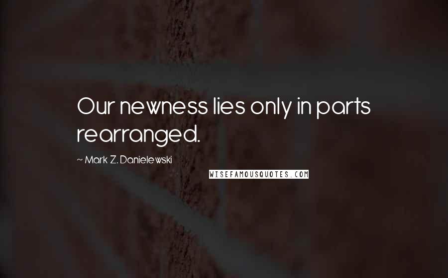 Mark Z. Danielewski quotes: Our newness lies only in parts rearranged.