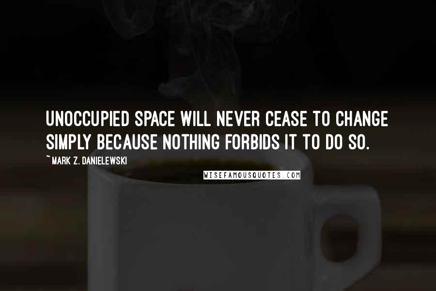 Mark Z. Danielewski quotes: Unoccupied space will never cease to change simply because nothing forbids it to do so.