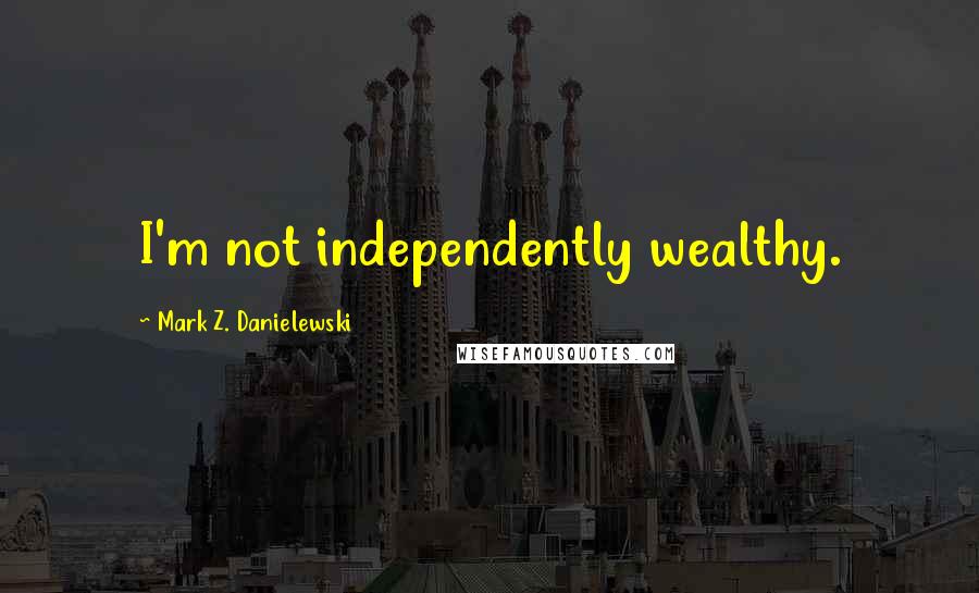 Mark Z. Danielewski quotes: I'm not independently wealthy.