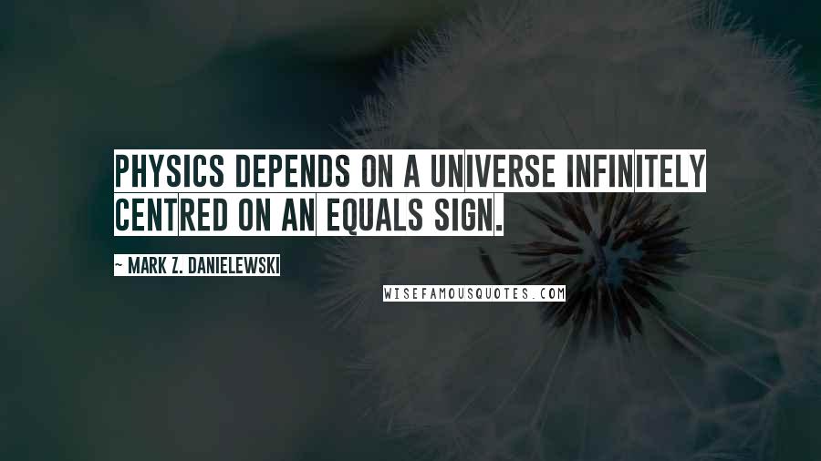 Mark Z. Danielewski quotes: Physics depends on a universe infinitely centred on an equals sign.