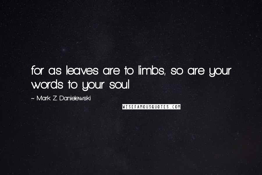 Mark Z. Danielewski quotes: for as leaves are to limbs, so are your words to your soul