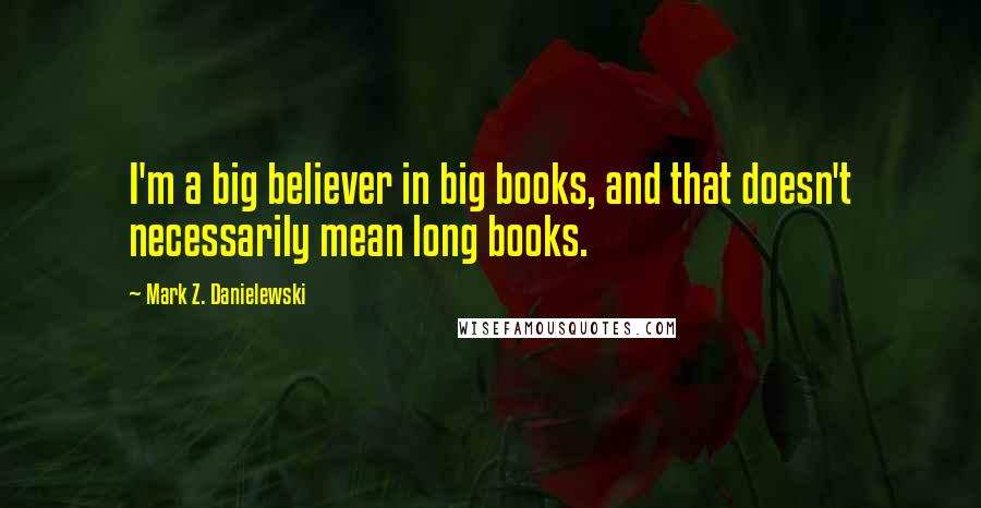 Mark Z. Danielewski quotes: I'm a big believer in big books, and that doesn't necessarily mean long books.