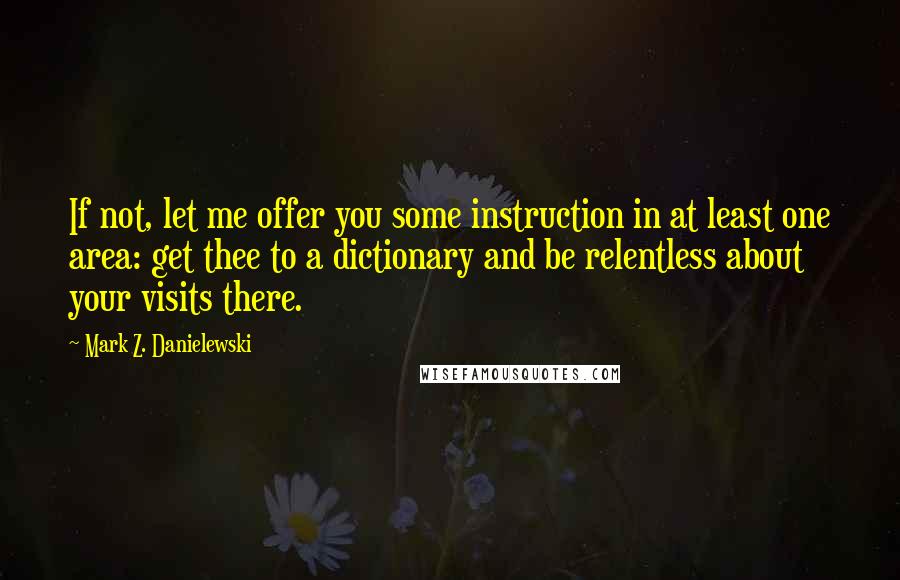 Mark Z. Danielewski quotes: If not, let me offer you some instruction in at least one area: get thee to a dictionary and be relentless about your visits there.