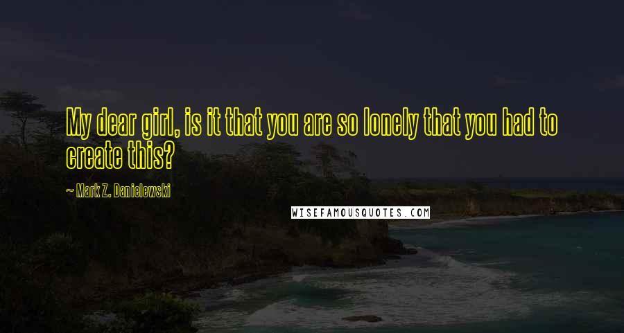 Mark Z. Danielewski quotes: My dear girl, is it that you are so lonely that you had to create this?