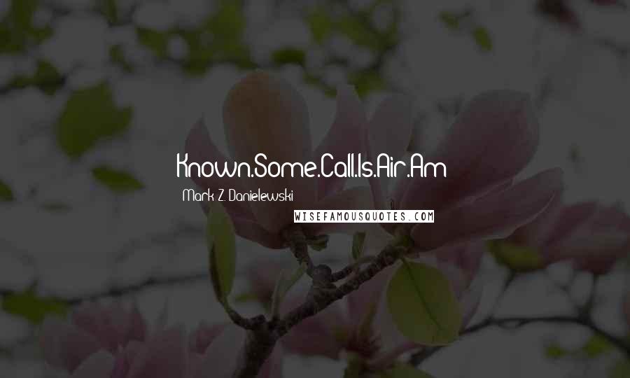 Mark Z. Danielewski quotes: Known.Some.Call.Is.Air.Am?