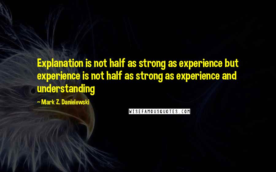 Mark Z. Danielewski quotes: Explanation is not half as strong as experience but experience is not half as strong as experience and understanding