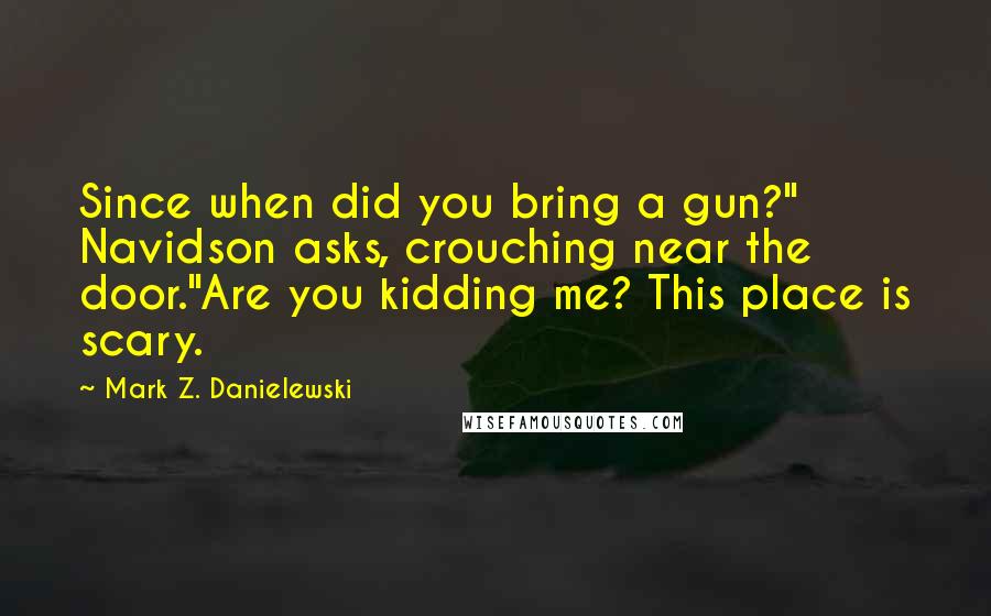 Mark Z. Danielewski quotes: Since when did you bring a gun?" Navidson asks, crouching near the door."Are you kidding me? This place is scary.