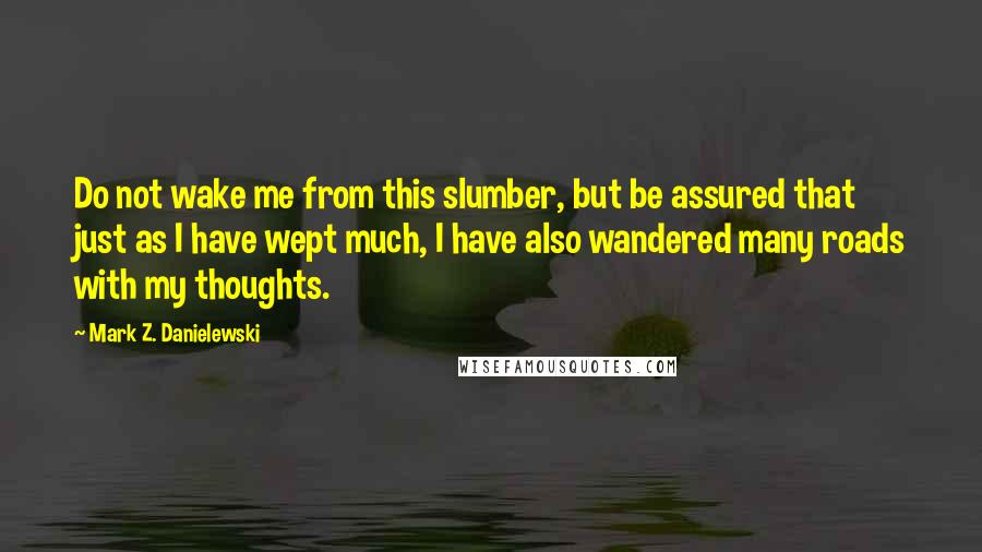 Mark Z. Danielewski quotes: Do not wake me from this slumber, but be assured that just as I have wept much, I have also wandered many roads with my thoughts.