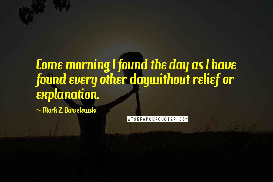 Mark Z. Danielewski quotes: Come morning I found the day as I have found every other daywithout relief or explanation.