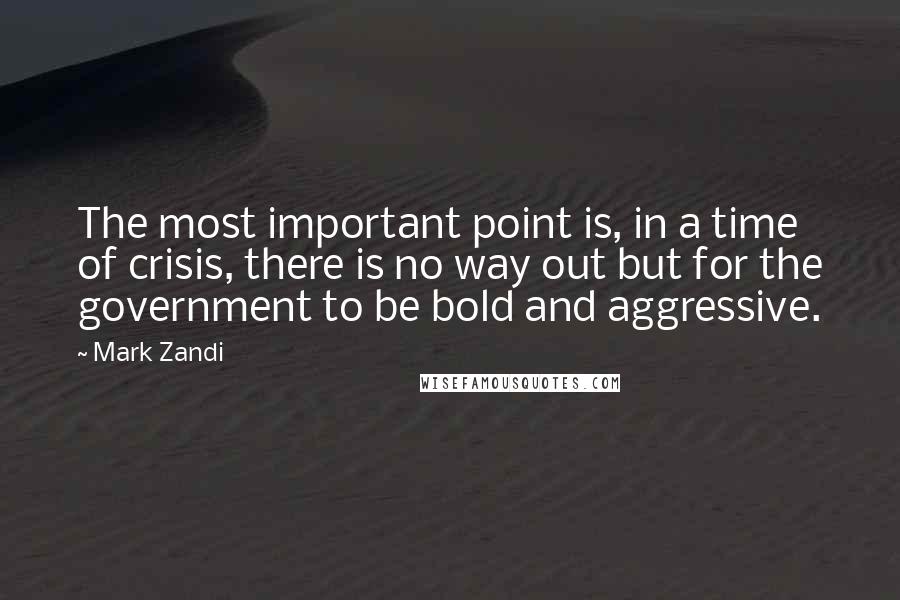 Mark Zandi quotes: The most important point is, in a time of crisis, there is no way out but for the government to be bold and aggressive.