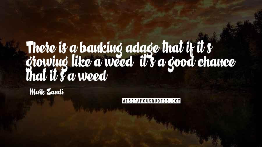 Mark Zandi quotes: There is a banking adage that if it's growing like a weed, it's a good chance that it's a weed.