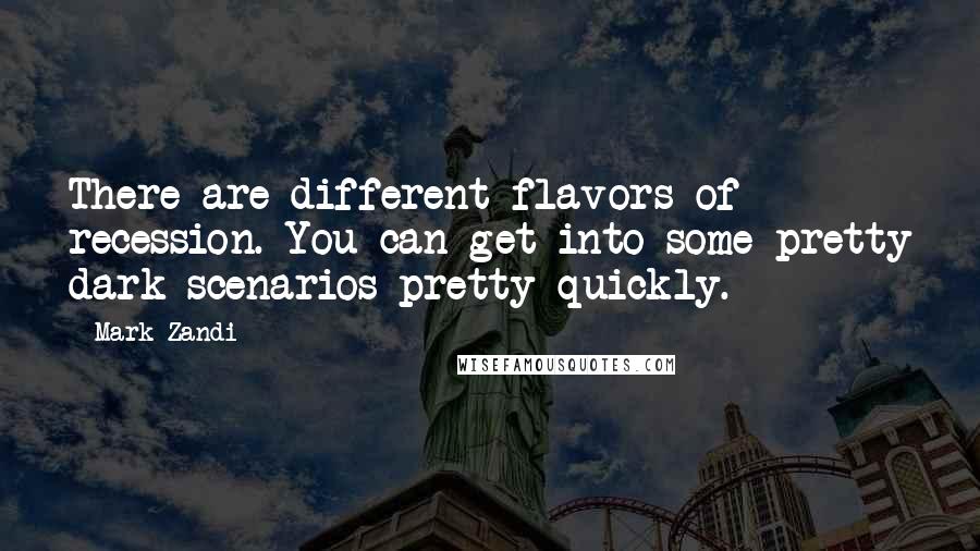 Mark Zandi quotes: There are different flavors of recession. You can get into some pretty dark scenarios pretty quickly.