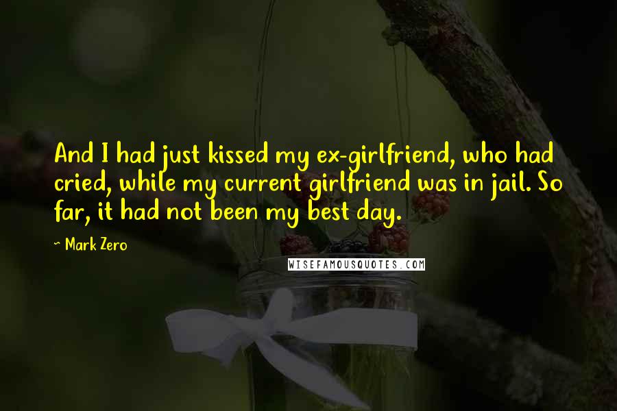 Mark Zero quotes: And I had just kissed my ex-girlfriend, who had cried, while my current girlfriend was in jail. So far, it had not been my best day.