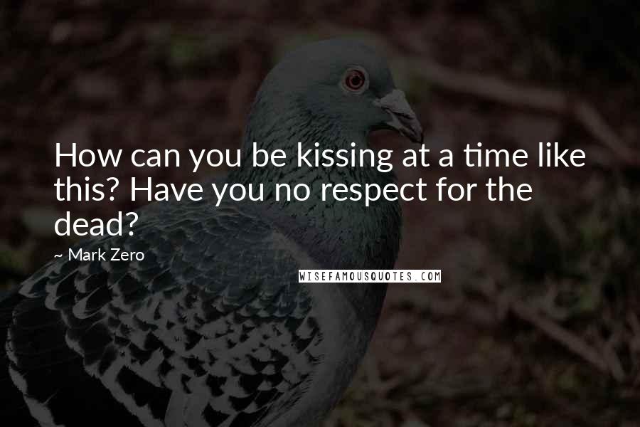 Mark Zero quotes: How can you be kissing at a time like this? Have you no respect for the dead?