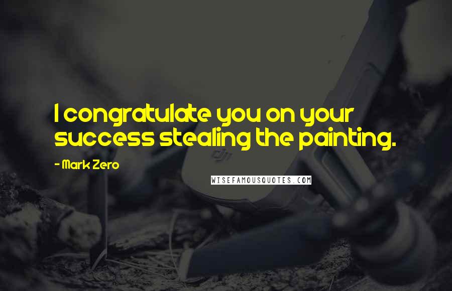 Mark Zero quotes: I congratulate you on your success stealing the painting.