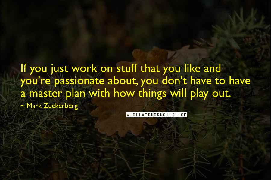 Mark Zuckerberg quotes: If you just work on stuff that you like and you're passionate about, you don't have to have a master plan with how things will play out.