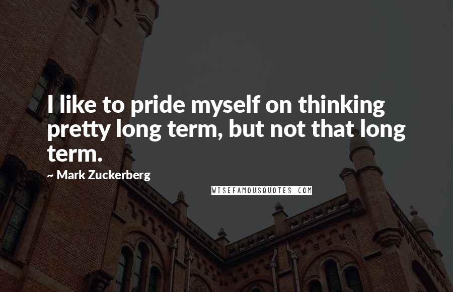 Mark Zuckerberg quotes: I like to pride myself on thinking pretty long term, but not that long term.