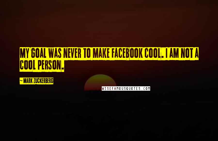 Mark Zuckerberg quotes: My goal was never to make Facebook cool. I am not a cool person.