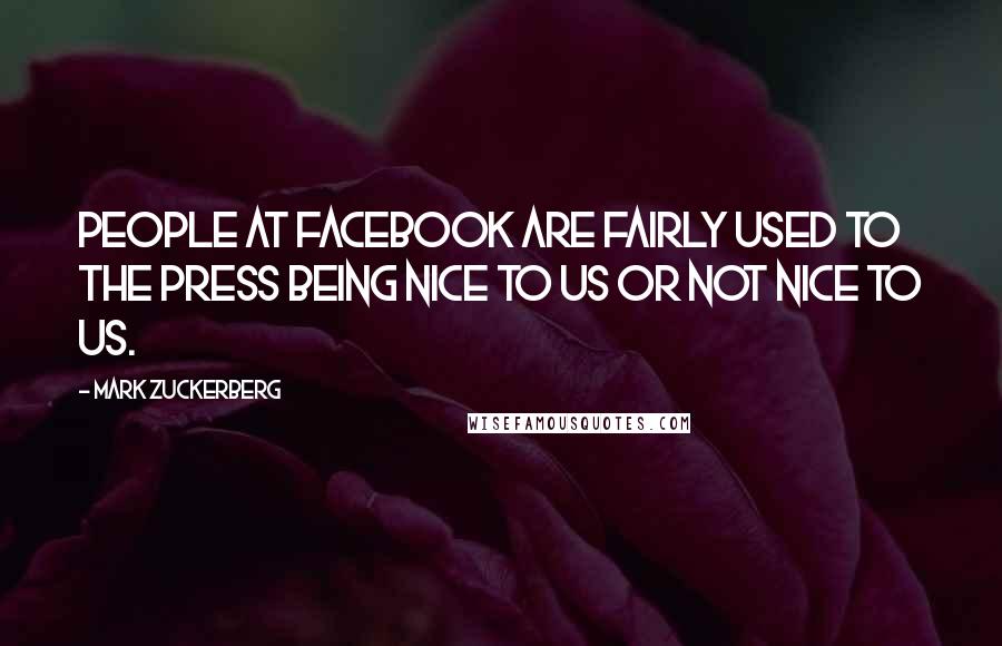 Mark Zuckerberg quotes: People at Facebook are fairly used to the press being nice to us or not nice to us.