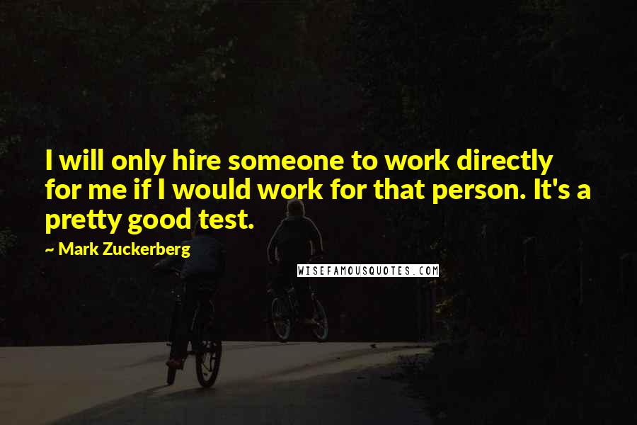 Mark Zuckerberg quotes: I will only hire someone to work directly for me if I would work for that person. It's a pretty good test.