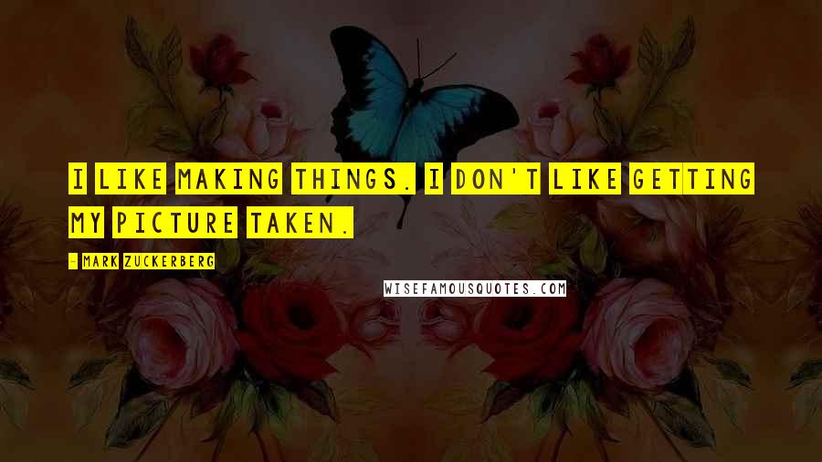 Mark Zuckerberg quotes: I like making things. I don't like getting my picture taken.