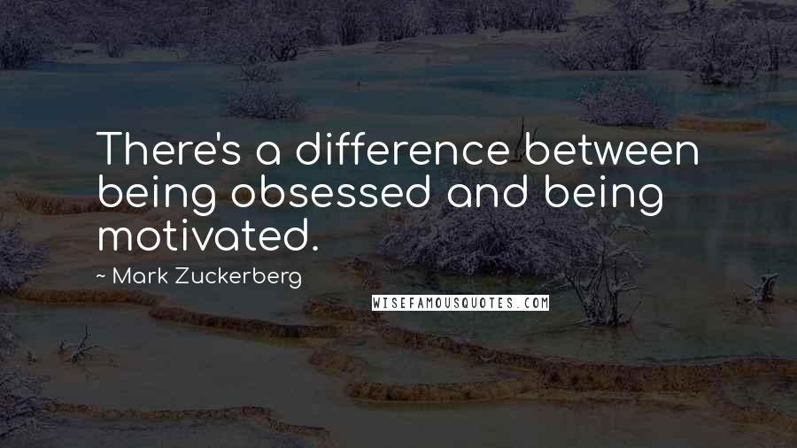 Mark Zuckerberg quotes: There's a difference between being obsessed and being motivated.