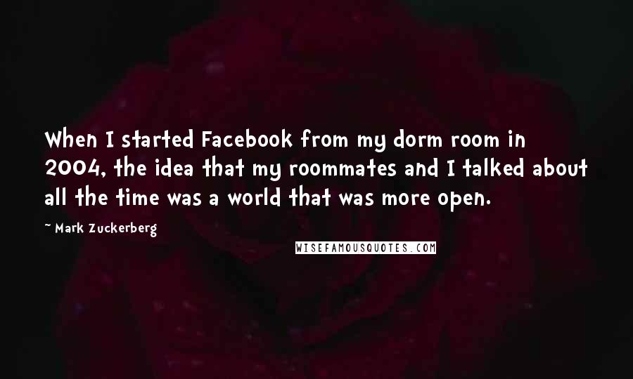 Mark Zuckerberg quotes: When I started Facebook from my dorm room in 2004, the idea that my roommates and I talked about all the time was a world that was more open.