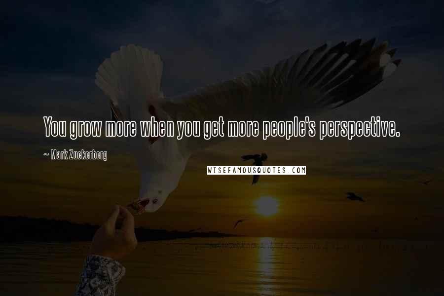 Mark Zuckerberg quotes: You grow more when you get more people's perspective.