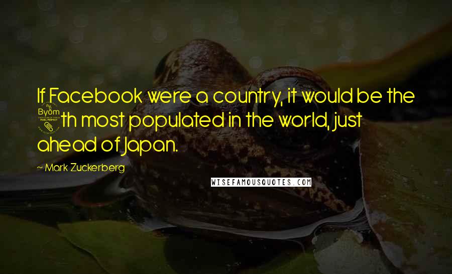 Mark Zuckerberg quotes: If Facebook were a country, it would be the 8th most populated in the world, just ahead of Japan.