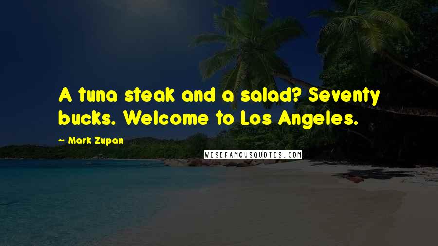 Mark Zupan quotes: A tuna steak and a salad? Seventy bucks. Welcome to Los Angeles.