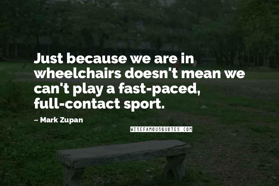 Mark Zupan quotes: Just because we are in wheelchairs doesn't mean we can't play a fast-paced, full-contact sport.
