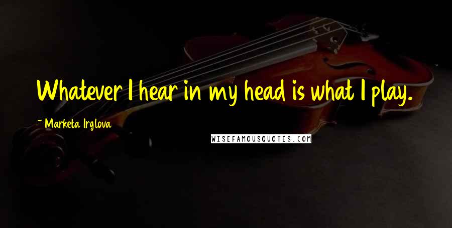 Marketa Irglova quotes: Whatever I hear in my head is what I play.