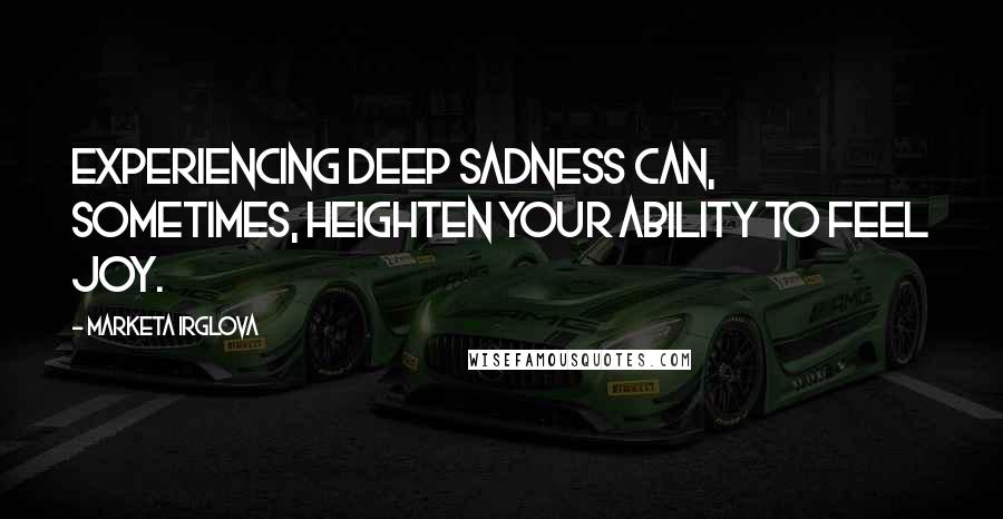 Marketa Irglova quotes: Experiencing deep sadness can, sometimes, heighten your ability to feel joy.