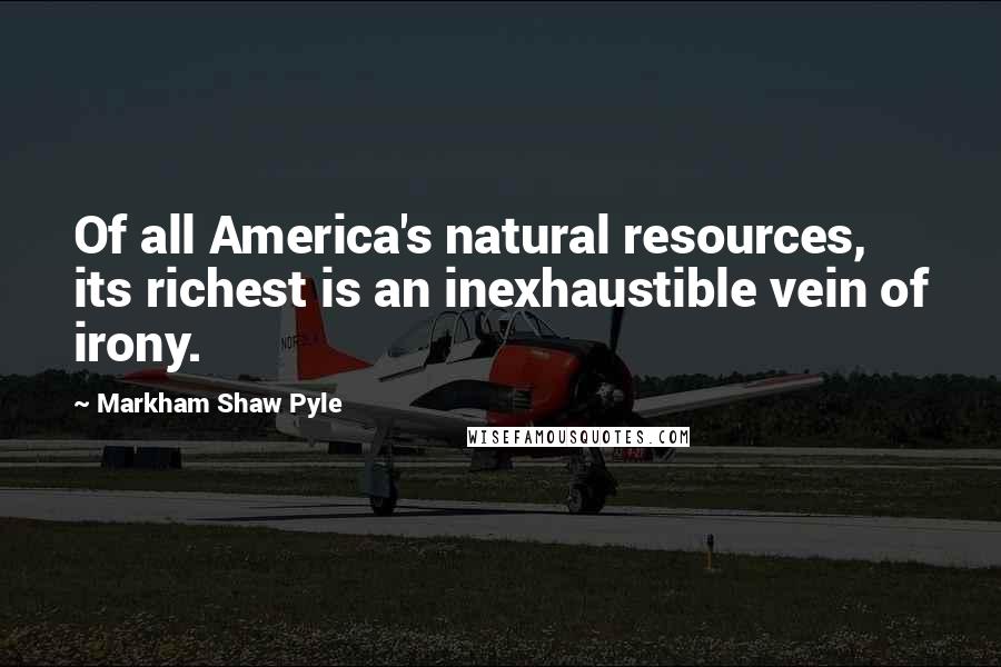 Markham Shaw Pyle quotes: Of all America's natural resources, its richest is an inexhaustible vein of irony.