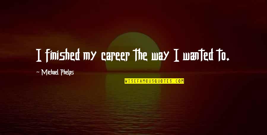 Marking Exams Quotes By Michael Phelps: I finished my career the way I wanted Marking Exams Quotes By Michael Phelps: I finished my career the way I wanted