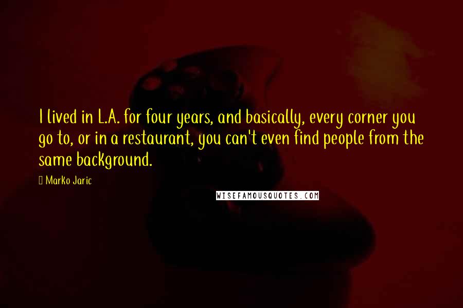 Marko Jaric quotes: I lived in L.A. for four years, and basically, every corner you go to, or in a restaurant, you can't even find people from the same background.