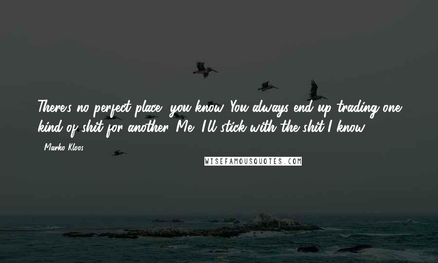 Marko Kloos quotes: There's no perfect place, you know. You always end up trading one kind of shit for another. Me, I'll stick with the shit I know.