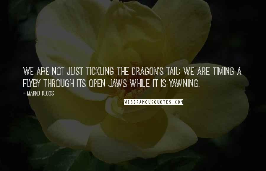 Marko Kloos quotes: We are not just tickling the dragon's tail; we are timing a flyby through its open jaws while it is yawning.