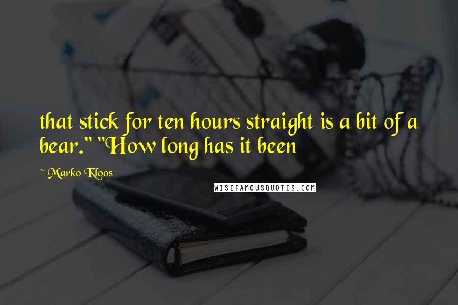 Marko Kloos quotes: that stick for ten hours straight is a bit of a bear." "How long has it been