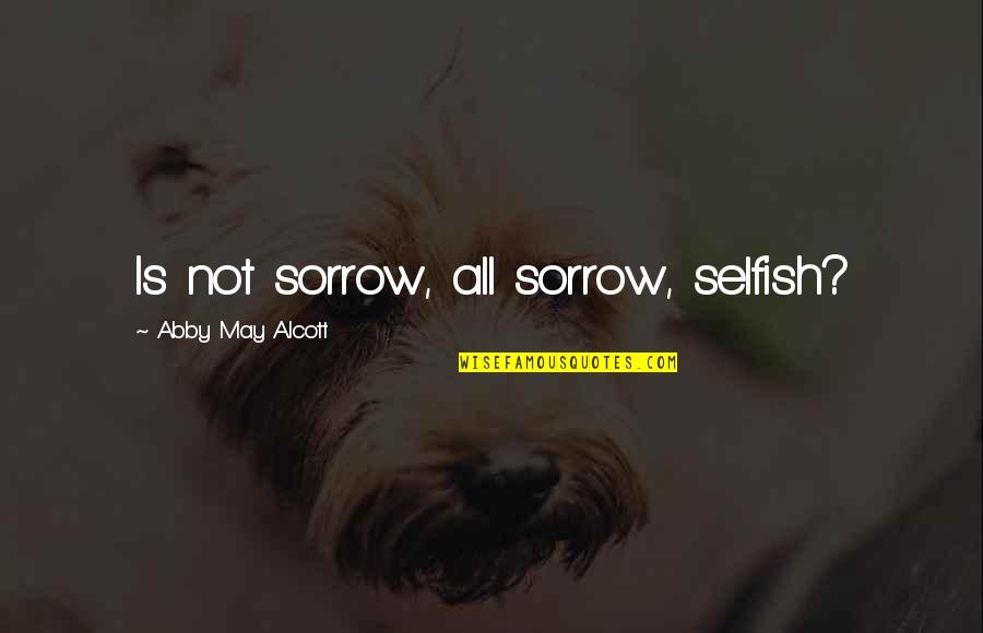 Markoe House Quotes By Abby May Alcott: Is not sorrow, all sorrow, selfish?