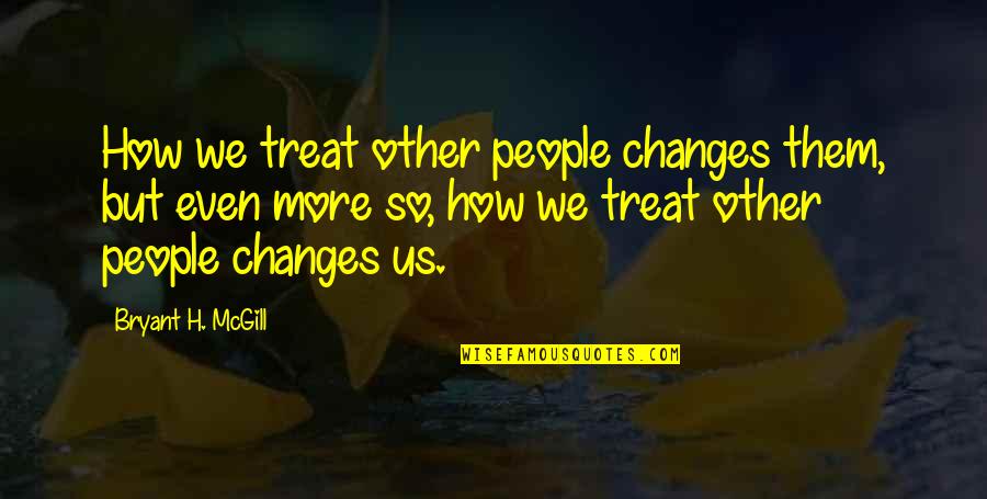 Markopolos Website Quotes By Bryant H. McGill: How we treat other people changes them, but