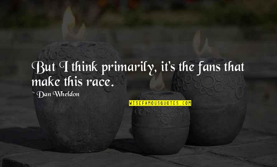 Markose Songs Quotes By Dan Wheldon: But I think primarily, it's the fans that